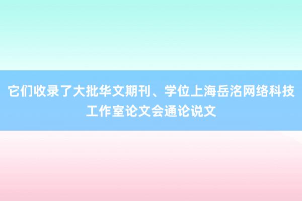 它们收录了大批华文期刊、学位上海岳洺网络科技工作室论文会通论说文